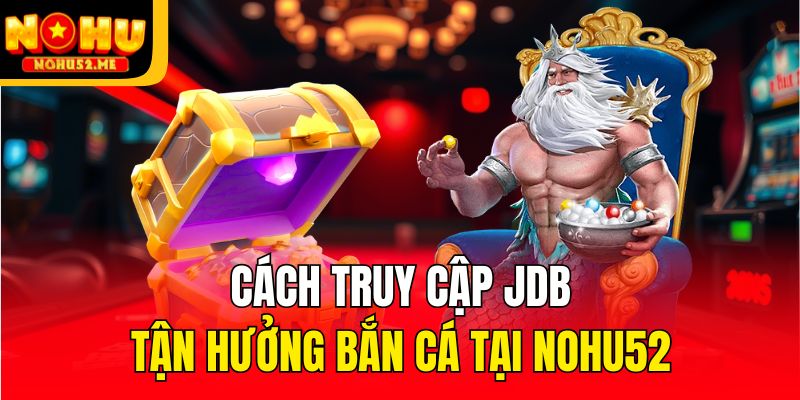 Cách truy cập JDB tận hưởng bắn cá tại Nohu52