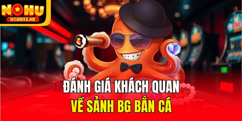 Đánh giá khách quan về sảnh BG bắn cá
