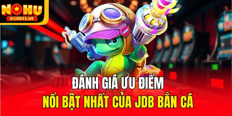 Đánh giá ưu điểm nổi bật nhất của JDB bắn cá