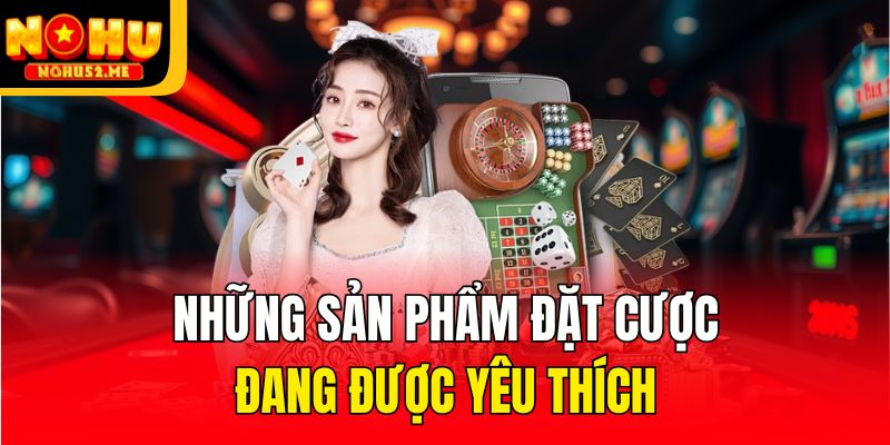 Những sản phẩm đặt cược đang được yêu thích