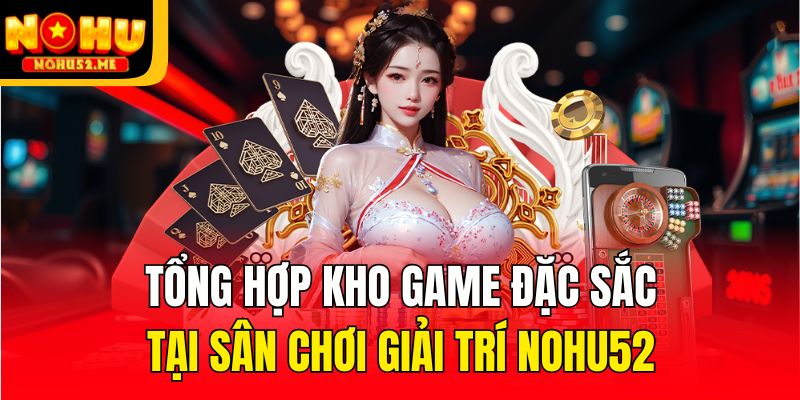 Tổng hợp kho game đặc sắc tại sân chơi giải trí Nohu52