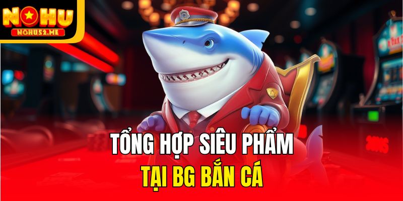 Tổng hợp siêu phẩm tại BG bắn cá