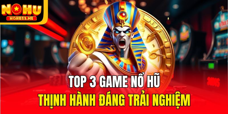 Top 3 game nổ hũ thịnh hành đáng trải nghiệm