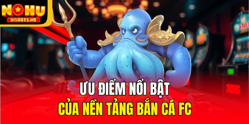Ưu điểm nổi bật của nền tảng bắn cá FC