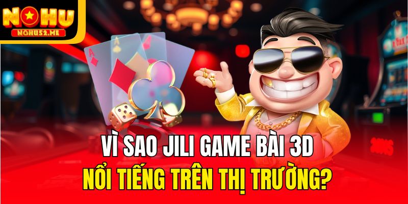 Vì sao JiLi game bài 3d nổi tiếng trên thị trường?