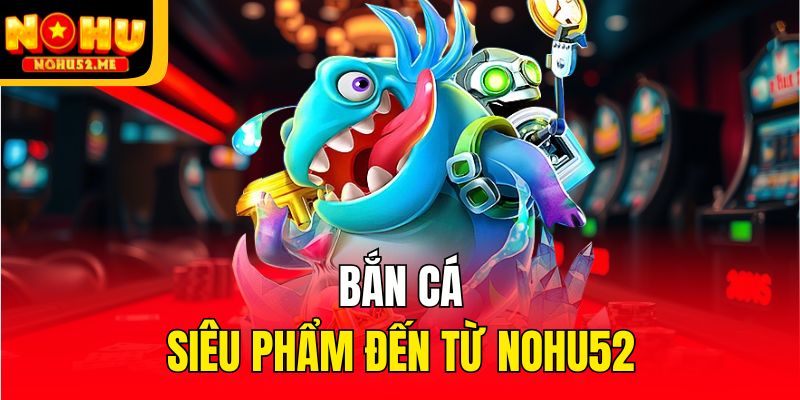 Bắn cá - Siêu phẩm đến từ Nohu52